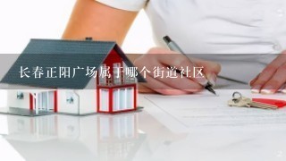 长春正阳广场属于哪个街道社区