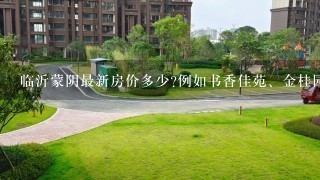 临沂蒙阴最新房价多少?例如书香佳苑、金桂园等新开发的楼盘…