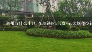 通州有什么小区,在地铁附近,贵吗,大概多少钱1平