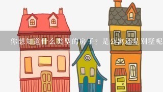 你想知道什么类型的房子？是公寓还是别墅呢？