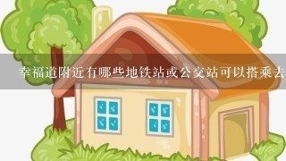 幸福道附近有哪些地铁站或公交站可以搭乘去往市区中心的地方吗？