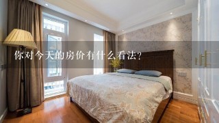 你对今天的房价有什么看法？