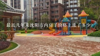 最近几年来沈阳市内房子价格上涨了多少？