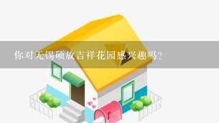 你对无锡硕放吉祥花园感兴趣吗？