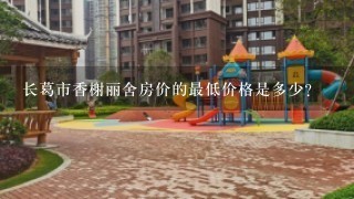 长葛市香榭丽舍房价的最低价格是多少?