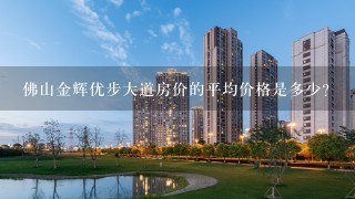 佛山金辉优步大道房价的平均价格是多少?