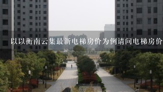 以以衡南云集最新电梯房价为例请问电梯房价如何变化?